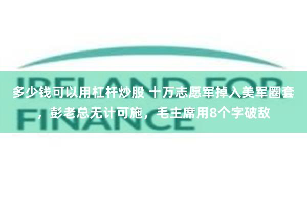 多少钱可以用杠杆炒股 十万志愿军掉入美军圈套,彭老总无计可施,毛主席用8个字破敌