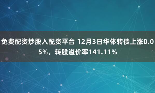 免费配资炒股入配资平台 12月3日华体转债上涨0.05%,转股溢价率141.11%