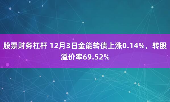 股票财务杠杆 12月3日金能转债上涨0.14%,转股溢价率69.52%