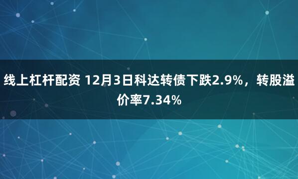 线上杠杆配资 12月3日科达转债下跌2.9%,转股溢价率7.34%