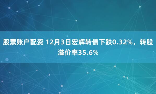 股票账户配资 12月3日宏辉转债下跌0.32%,转股溢价率35.6%