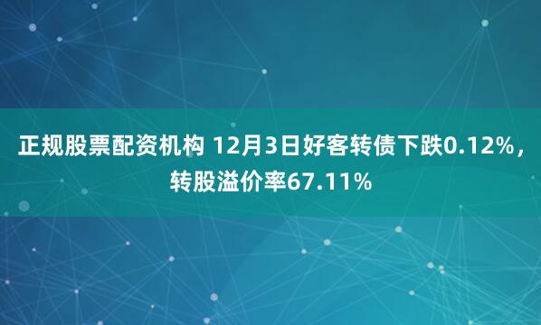 正规股票配资机构 12月3日好客转债下跌0.12%,转股溢价率67.11%