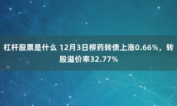 杠杆股票是什么 12月3日柳药转债上涨0.66%,转股溢价率32.77%
