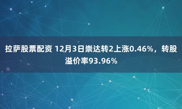 拉萨股票配资 12月3日崇达转2上涨0.46%,转股溢价率93.96%