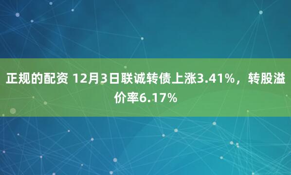 正规的配资 12月3日联诚转债上涨3.41%,转股溢价率6.17%