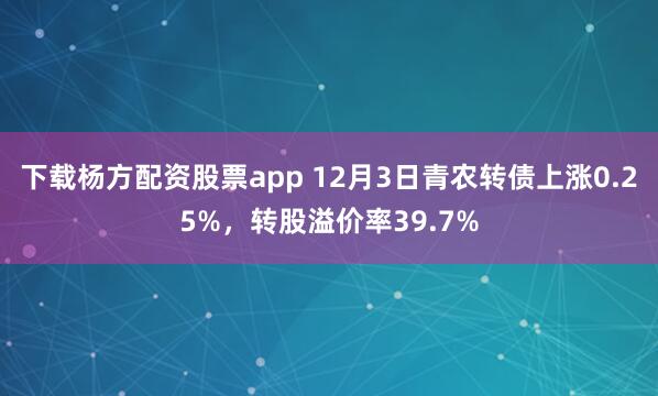 下载杨方配资股票app 12月3日青农转债上涨0.25%,转股溢价率39.7%