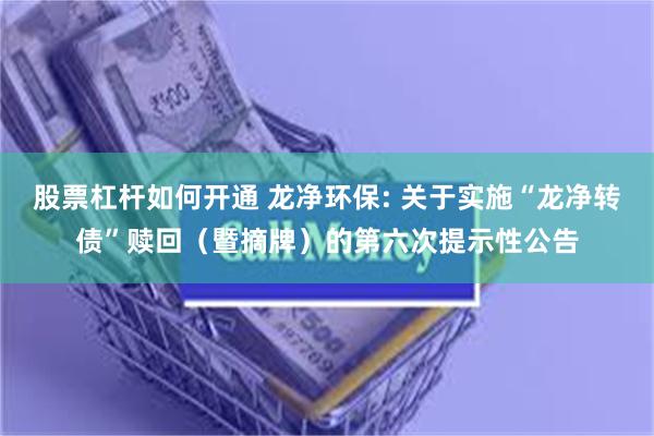 股票杠杆如何开通 龙净环保: 关于实施“龙净转债”赎回(暨摘牌)的第六次提示性公告