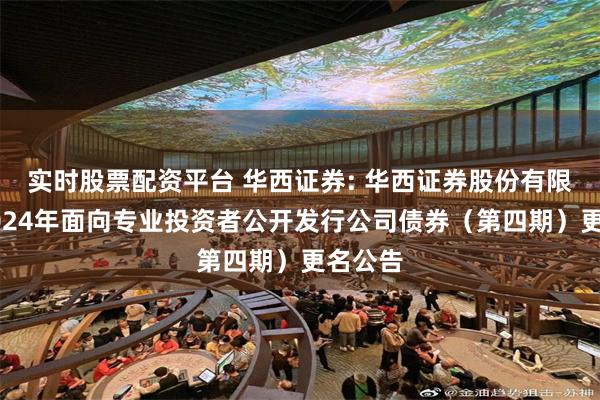 实时股票配资平台 华西证券: 华西证券股份有限公司2024年面向专业投资者公开发行公司债券(第四期)更名公告