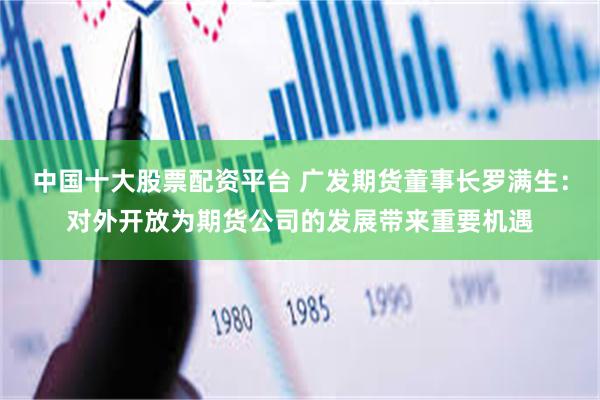 中国十大股票配资平台 广发期货董事长罗满生:对外开放为期货公司的发展带来重要机遇
