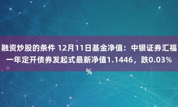融资炒股的条件 12月11日基金净值:中银证券汇福一年定开债券发起式最新净值1.1446,跌0.03%