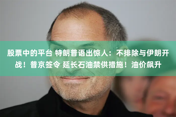 股票中的平台 特朗普语出惊人:不排除与伊朗开战!普京签令 延长石油禁供措施!油价飙升