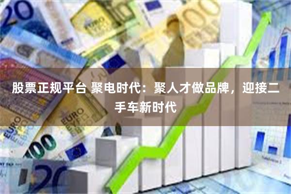 股票正规平台 聚电时代:聚人才做品牌,迎接二手车新时代