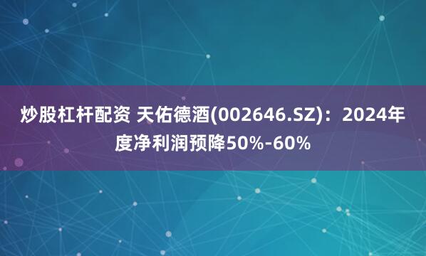 炒股杠杆配资 天佑德酒(002646.SZ):2024年度净利润预降50%-60%