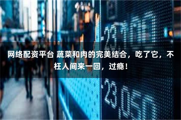 网络配资平台 蔬菜和肉的完美结合,吃了它,不枉人间来一回,过瘾!