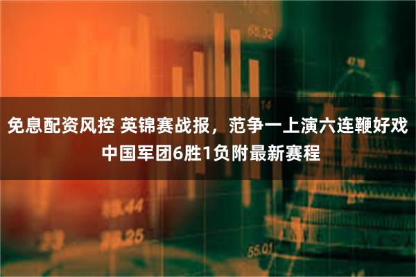免息配资风控 英锦赛战报,范争一上演六连鞭好戏 中国军团6胜1负附最新赛程