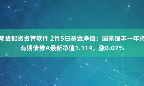 期货配资资管软件 2月5日基金净值:国富恒丰一年持有期债券A最新净值1.114,涨0.07%