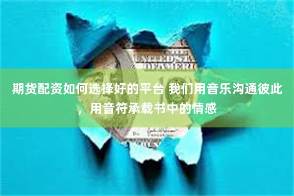 期货配资如何选择好的平台 我们用音乐沟通彼此,用音符承载书中的情感