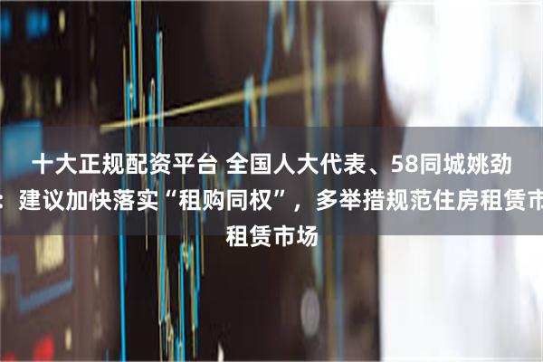 十大正规配资平台 全国人大代表、58同城姚劲波:建议加快落实“租购同权”,多举措规范住房租赁市场