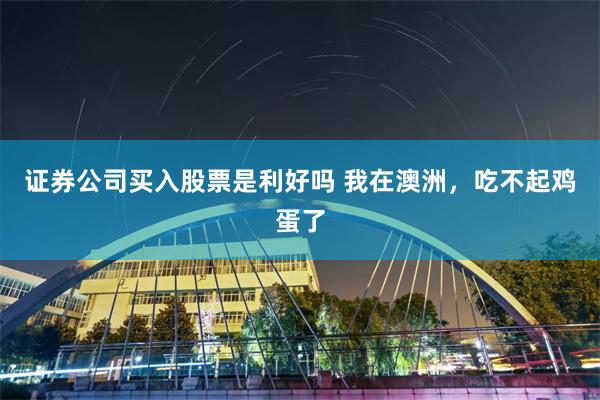 证券公司买入股票是利好吗 我在澳洲,吃不起鸡蛋了