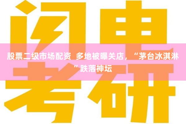 股票二级市场配资  多地被曝关店，“茅台冰淇淋”跌落神坛