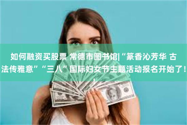 如何融资买股票 常德市图书馆|“篆香沁芳华 古法传雅意”“三八”国际妇女节主题活动报名开始了!