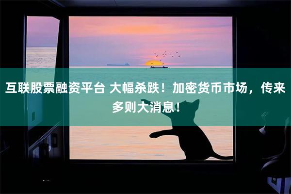 互联股票融资平台 大幅杀跌!加密货币市场,传来多则大消息!