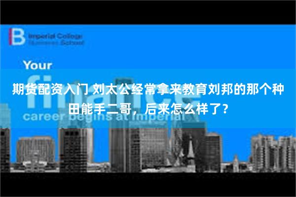 期货配资入门 刘太公经常拿来教育刘邦的那个种田能手二哥,后来怎么样了?