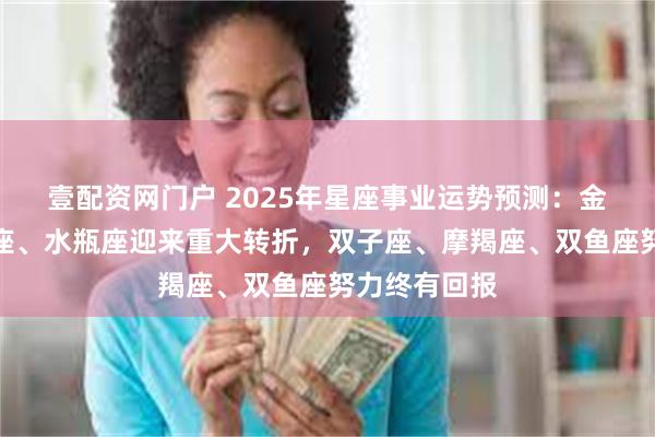 壹配资网门户 2025年星座事业运势预测:金牛座、天蝎座、水瓶座迎来重大转折,双子座、摩羯座、双鱼座努力终有回报