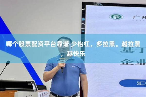 哪个股票配资平台靠谱 少抬杠,多拉黑。越拉黑,越快乐