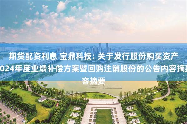 期货配资利息 宝鼎科技: 关于发行股份购买资产2024年度业绩补偿方案暨回购注销股份的公告内容摘要