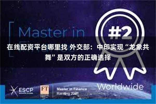 在线配资平台哪里找 外交部：中印实现“龙象共舞”是双方的正确选择
