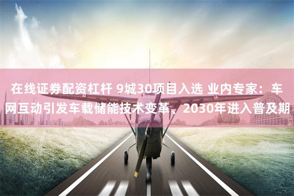 在线证劵配资杠杆 9城30项目入选 业内专家:车网互动引发车载储能技术变革、2030年进入普及期