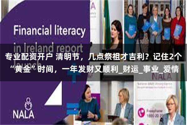 专业配资开户 清明节，几点祭祖才吉利？记住2个“黄金”时间，一年发财又顺利_财运_事业_爱情