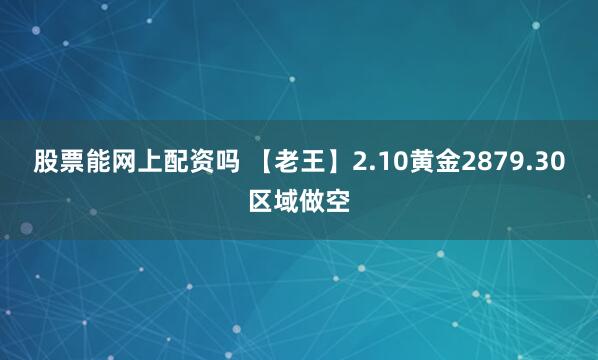 股票能网上配资吗 【老王】2.10黄金2879.30区域做空