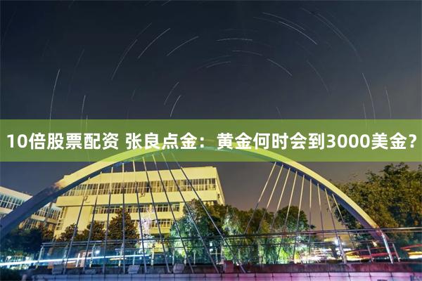10倍股票配资 张良点金：黄金何时会到3000美金？