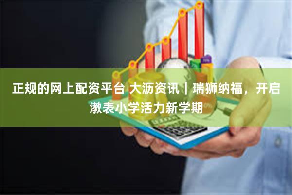 正规的网上配资平台 大沥资讯｜瑞狮纳福，开启漖表小学活力新学期