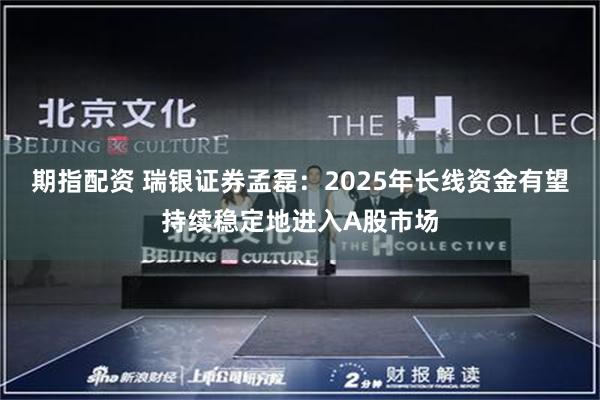 期指配资 瑞银证券孟磊:2025年长线资金有望持续稳定地进入A股市场