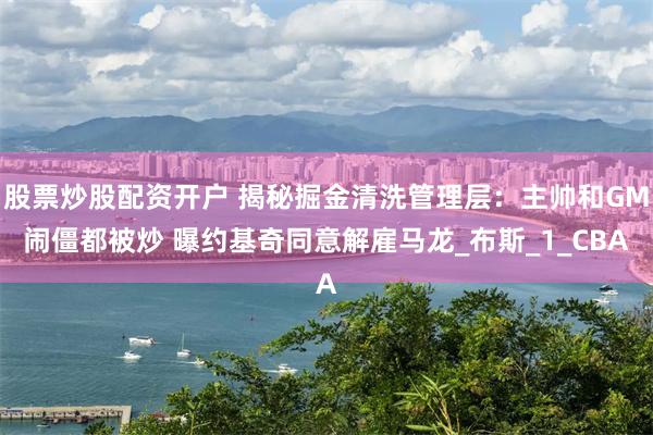 股票炒股配资开户 揭秘掘金清洗管理层：主帅和GM闹僵都被炒 曝约基奇同意解雇马龙_布斯_1_CBA