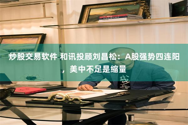 炒股交易软件 和讯投顾刘昌松：A股强势四连阳，美中不足是缩量