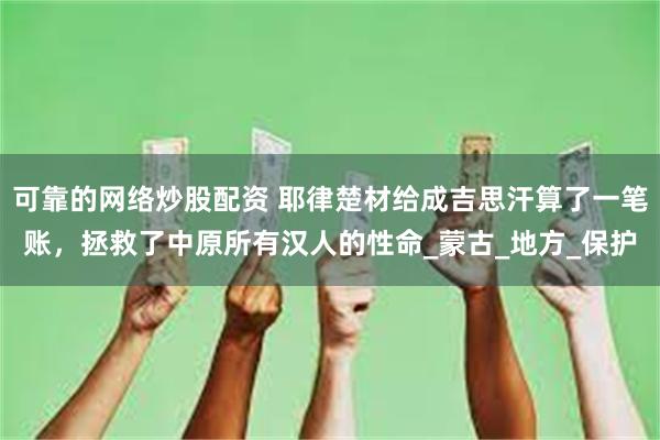 可靠的网络炒股配资 耶律楚材给成吉思汗算了一笔账，拯救了中原所有汉人的性命_蒙古_地方_保护