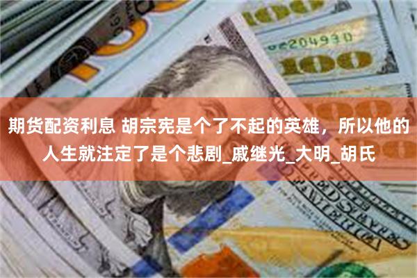 期货配资利息 胡宗宪是个了不起的英雄，所以他的人生就注定了是个悲剧_戚继光_大明_胡氏