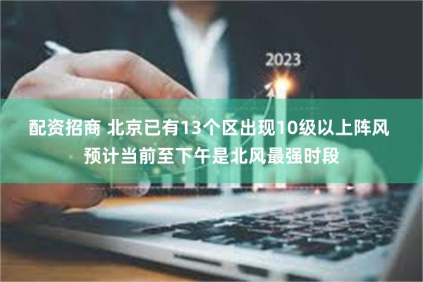 配资招商 北京已有13个区出现10级以上阵风 预计当前至下午是北风最强时段