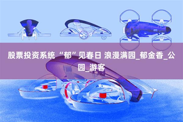 股票投资系统 “郁”见春日 浪漫满园_郁金香_公园_游客
