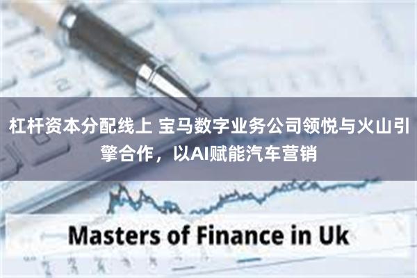 杠杆资本分配线上 宝马数字业务公司领悦与火山引擎合作，以AI赋能汽车营销