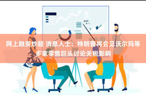 网上融资炒股 消息人士：特朗普将会见沃尔玛等多家零售巨头讨论关税影响