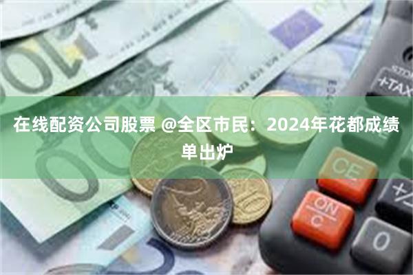 在线配资公司股票 @全区市民：2024年花都成绩单出炉