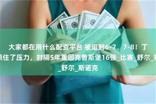 大家都在用什么配资平台 被追到6-7、7-8！丁俊晖顶住了压力，时隔5年重回克鲁斯堡16强_比赛_舒尔_斯诺克