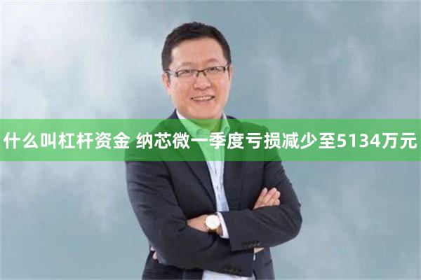 什么叫杠杆资金 纳芯微一季度亏损减少至5134万元
