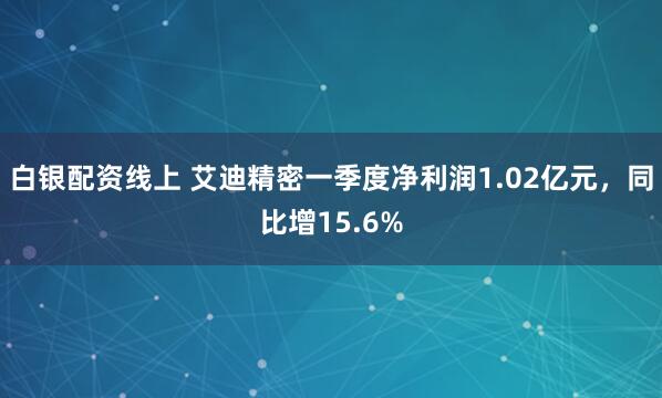 白银配资线上 艾迪精密一季度净利润1.02亿元,同比增15.6%