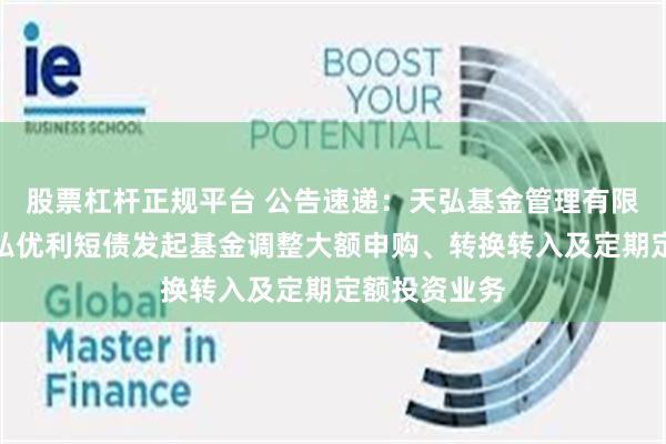 股票杠杆正规平台 公告速递:天弘基金管理有限公司关于天弘优利短债发起基金调整大额申购、转换转入及定期定额投资业务